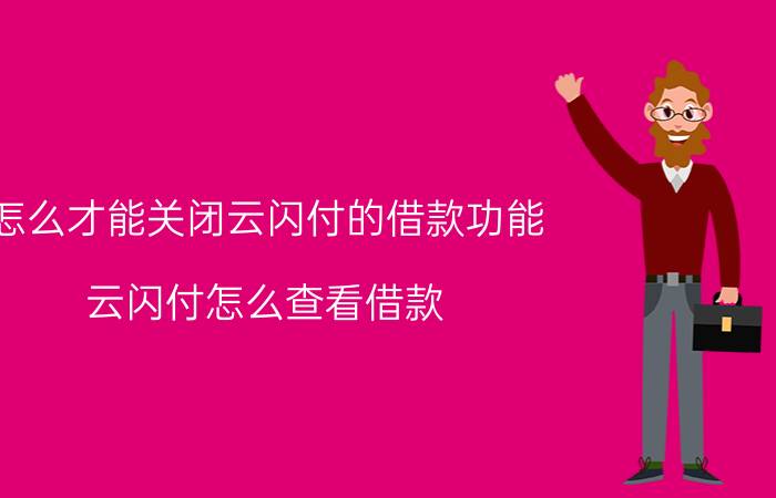 怎么才能关闭云闪付的借款功能 云闪付怎么查看借款？